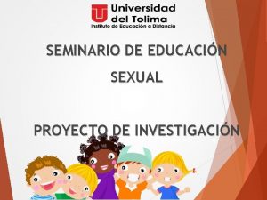 SEMINARIO DE EDUCACIN SEXUAL PROYECTO DE INVESTIGACIN PROYECTO