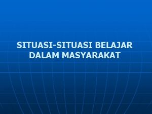 SITUASISITUASI BELAJAR DALAM MASYARAKAT 1 Tujuan Instruksional Umum