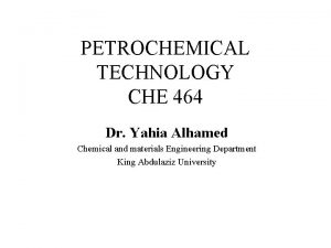 PETROCHEMICAL TECHNOLOGY CHE 464 Dr Yahia Alhamed Chemical