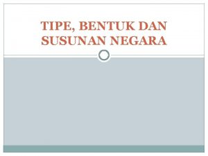 TIPE BENTUK DAN SUSUNAN NEGARA Tipetipe Negara Tipe