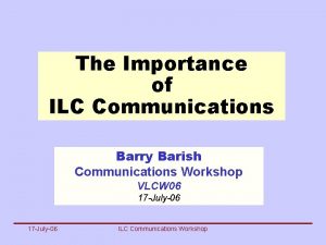 The Importance of ILC Communications Barry Barish Communications