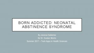 BORN ADDICTED NEONATAL ABSTINENCE SYNDROME By Jessica Gutierrez