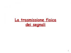 La trasmissione fisica dei segnali 1 Trasmissione dei