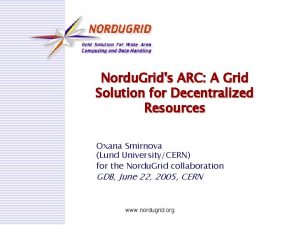 Nordu Grids ARC A Grid Solution for Decentralized