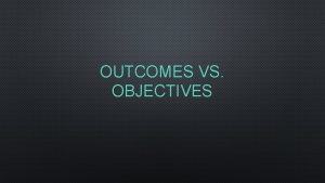 OUTCOMES VS OBJECTIVES OBJECTIVE A COURSE OBJECTIVE DESCRIBES