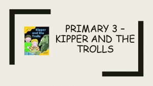 PRIMARY 3 KIPPER AND THE TROLLS Find Kipper