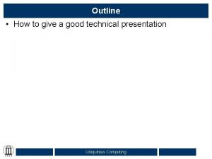 Outline How to give a good technical presentation