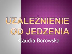 UZALENIENIE OD JEDZENIA Klaudia Borowska JEDZENIE KOMPULSYWNE Inaczej