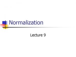 Normalization Lecture 9 Normalization Normalization 6 n First