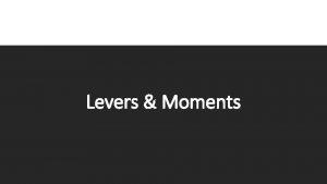 Levers Moments Levers Forces can move objects by