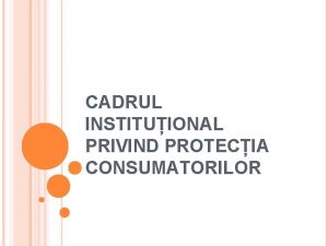 CADRUL INSTITUIONAL PRIVIND PROTECIA CONSUMATORILOR Sistemul de protecie