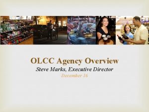 OLCC Agency Overview Steve Marks Executive Director December