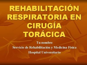 REHABILITACIN RESPIRATORIA EN CIRUGA TORCICA Tu nombre Servicio