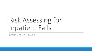Risk Assessing for Inpatient Falls DAVID MARTIN BCUHB