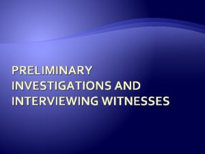 PRELIMINARY INVESTIGATIONS AND INTERVIEWING WITNESSES Preliminary Investigations The