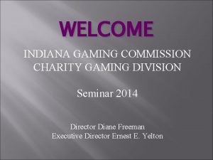 WELCOME INDIANA GAMING COMMISSION CHARITY GAMING DIVISION Seminar