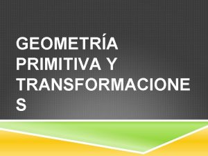 GEOMETRA PRIMITIVA Y TRANSFORMACIONE S GEOMETRA PRIMITIVAS Bloques