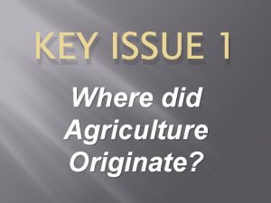 KEY ISSUE 1 Where did Agriculture Originate Agriculture