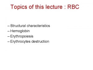 Topics of this lecture RBC Structural characteristics Hemoglobin