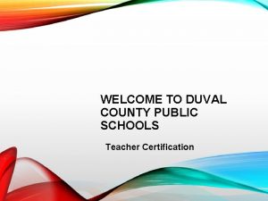 WELCOME TO DUVAL COUNTY PUBLIC SCHOOLS Teacher Certification