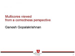 Multicores viewed from a correctness perspective Ganesh Gopalakrishnan