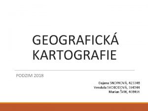 GEOGRAFICK KARTOGRAFIE PODZIM 2018 Dajana SNOPKOV 423348 Vendula