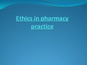 Ethics in pharmacy practice Practice of pharmacygoverned by