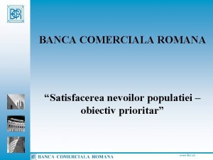 BANCA COMERCIALA ROMANA Satisfacerea nevoilor populatiei obiectiv prioritar
