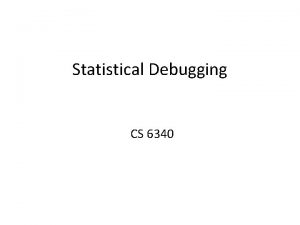 Statistical Debugging CS 6340 Motivation Bugs will escape