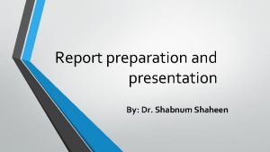 Report preparation and presentation By Dr Shabnum Shaheen