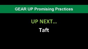 GEAR UP Promising Practices UP NEXT Taft Taft