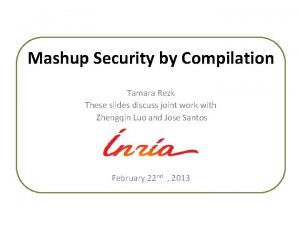 Mashup Security by Compilation Tamara Rezk These slides