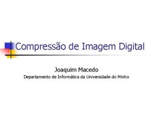 Compresso de Imagem Digital Joaquim Macedo Departamento de