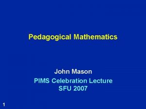 Pedagogical Mathematics John Mason PIMS Celebration Lecture SFU