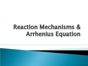 Reaction Mechanisms Arrhenius Equation Reaction Mechanisms Some reactions