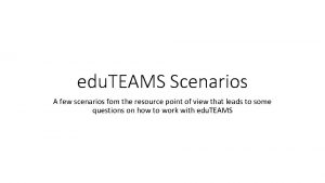 edu TEAMS Scenarios A few scenarios fom the