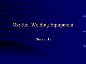 Oxyfuel Welding Equipment Chapter 12 Objectives Identify the