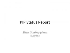 PIP Status Report Linac Startup plans 12052012 Linac