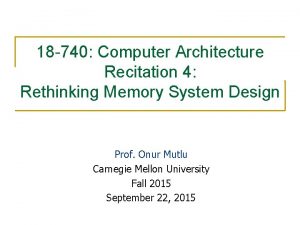 18 740 Computer Architecture Recitation 4 Rethinking Memory