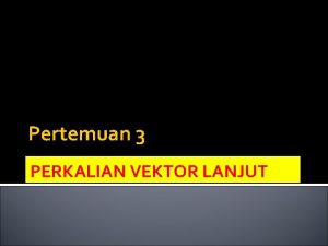 Pertemuan 3 PERKALIAN VEKTOR LANJUT Pembahasan Perkalian Cross