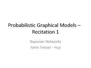 Probabilistic Graphical Models Recitation 1 Bayesian Networks Yaniv