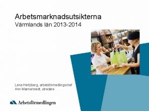 Arbetsmarknadsutsikterna Vrmlands ln 2013 2014 Lena Hertzberg arbetsfrmedlingschef