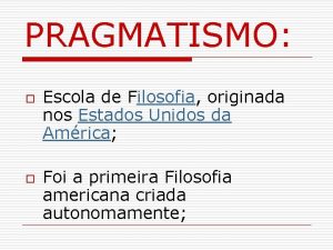 PRAGMATISMO o o Escola de Filosofia originada nos