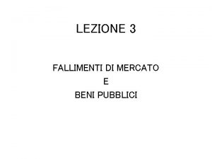 LEZIONE 3 FALLIMENTI DI MERCATO E BENI PUBBLICI