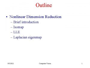 Outline Nonlinear Dimension Reduction Brief introduction Isomap LLE