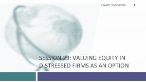 Aswath Damodaran SESSION 23 VALUING EQUITY IN DISTRESSED