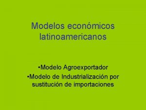Modelos econmicos latinoamericanos Modelo Agroexportador Modelo de Industrializacin