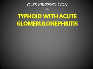 CASE PRESENTATION ON TYPHOID WITH ACUTE GLOMERULONEPHRITIS Typhoid