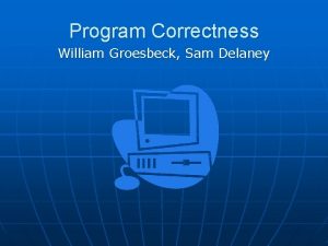 Program Correctness William Groesbeck Sam Delaney Program Correctness
