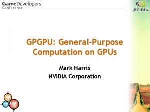 GPGPU GeneralPurpose Computation on GPUs Mark Harris NVIDIA